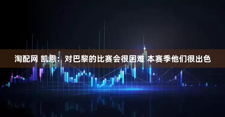 淘配网 凯恩：对巴黎的比赛会很困难 本赛季他们很出色