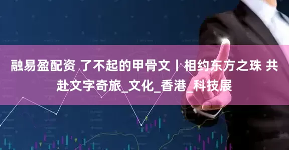 融易盈配资 了不起的甲骨文丨相约东方之珠 共赴文字奇旅_文化_香港_科技展