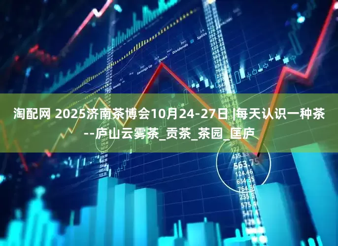 淘配网 2025济南茶博会10月24-27日 |每天认识一种茶--庐山云雾茶_贡茶_茶园_匡庐