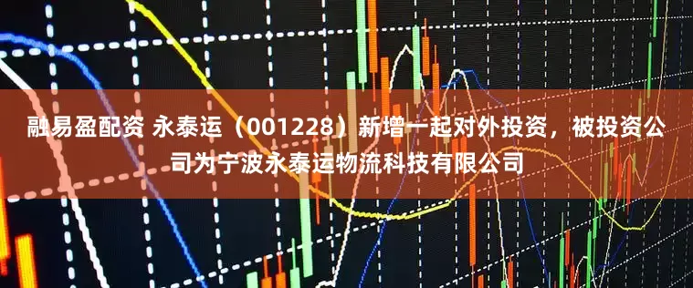 融易盈配资 永泰运（001228）新增一起对外投资，被投资公司为宁波永泰运物流科技有限公司