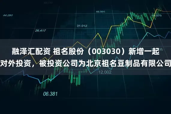 融泽汇配资 祖名股份（003030）新增一起对外投资，被投资公司为北京祖名豆制品有限公司