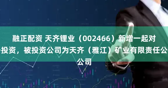 融正配资 天齐锂业（002466）新增一起对外投资，被投资公司为天齐（雅江）矿业有限责任公司