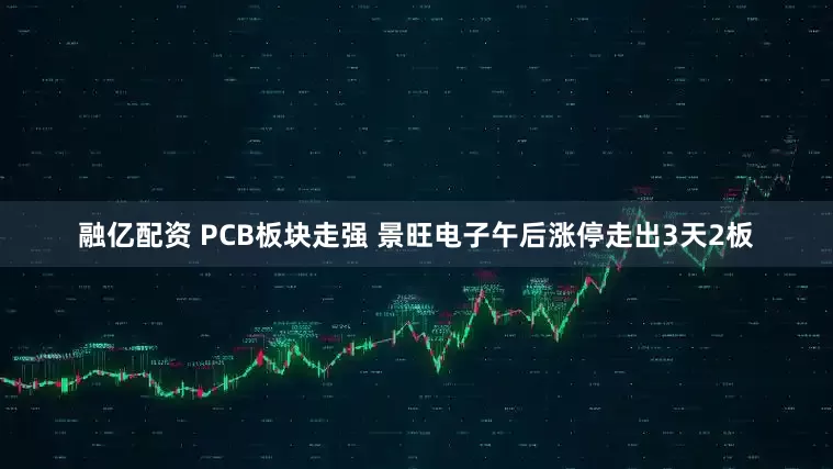 融亿配资 PCB板块走强 景旺电子午后涨停走出3天2板