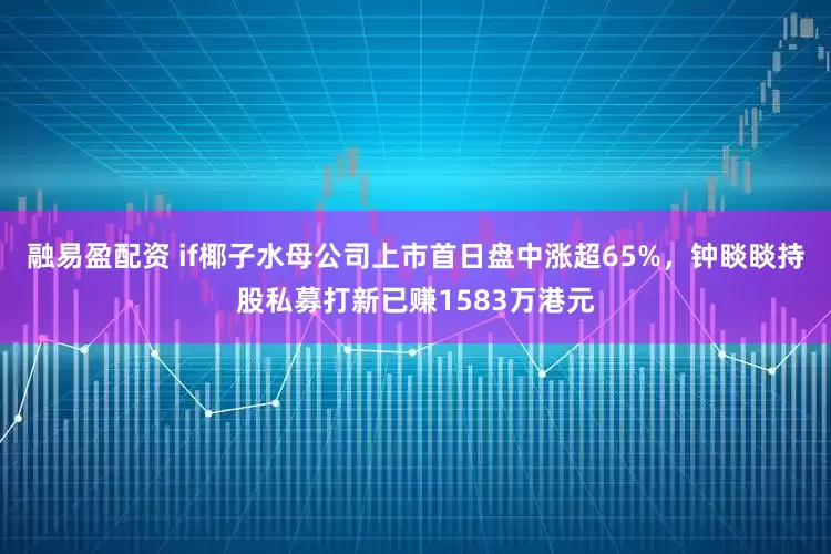 融易盈配资 if椰子水母公司上市首日盘中涨超65%，钟睒睒持股私募打新已赚1583万港元