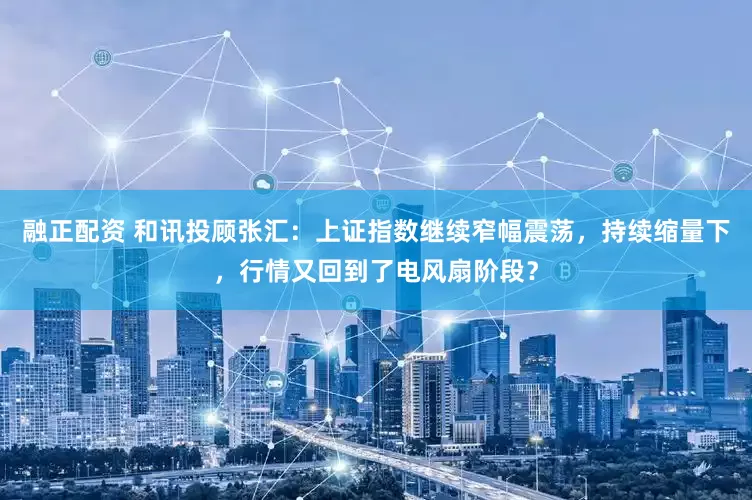 融正配资 和讯投顾张汇：上证指数继续窄幅震荡，持续缩量下，行情又回到了电风扇阶段？