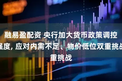 融易盈配资 央行加大货币政策调控强度, 应对内需不足、物价低位双重挑战