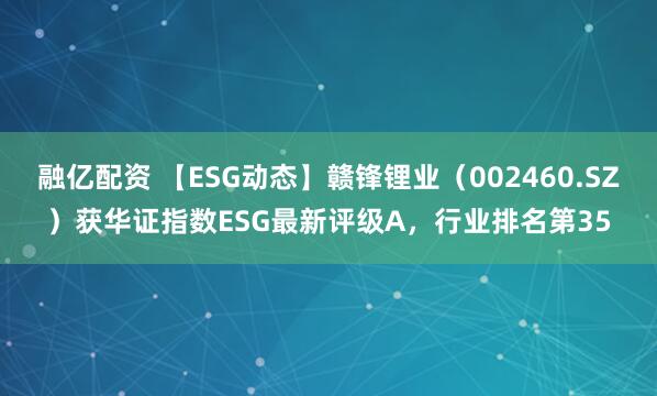 融亿配资 【ESG动态】赣锋锂业（002460.SZ）获华证指数ESG最新评级A，行业排名第35