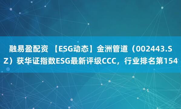 融易盈配资 【ESG动态】金洲管道（002443.SZ）获华证指数ESG最新评级CCC，行业排名第154