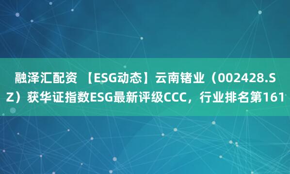 融泽汇配资 【ESG动态】云南锗业（002428.SZ）获华证指数ESG最新评级CCC，行业排名第161