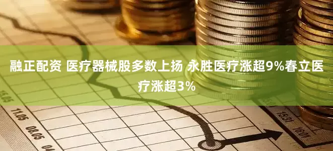融正配资 医疗器械股多数上扬 永胜医疗涨超9%春立医疗涨超3%
