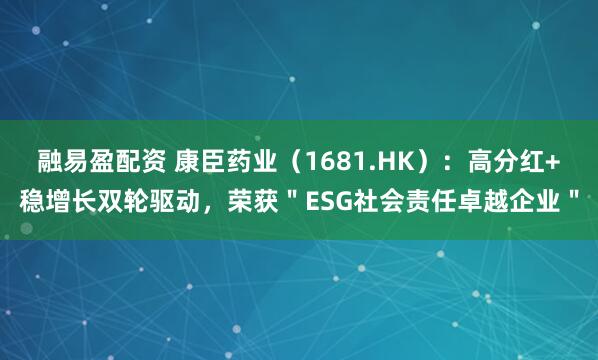 融易盈配资 康臣药业（1681.HK）：高分红+稳增长双轮驱动，荣获＂ESG社会责任卓越企业＂