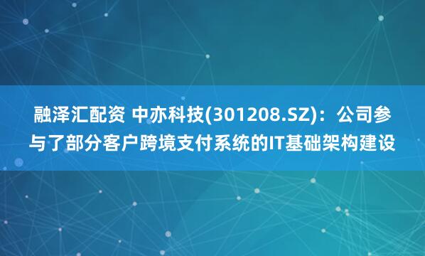 融泽汇配资 中亦科技(301208.SZ)：公司参与了部分客户跨境支付系统的IT基础架构建设