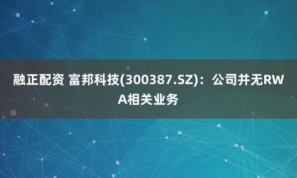 融正配资 富邦科技(300387.SZ)：公司并无RWA相关业务