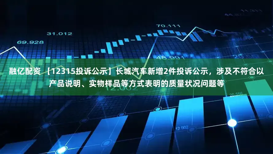 融亿配资 【12315投诉公示】长城汽车新增2件投诉公示，涉及不符合以产品说明、实物样品等方式表明的质量状况问题等