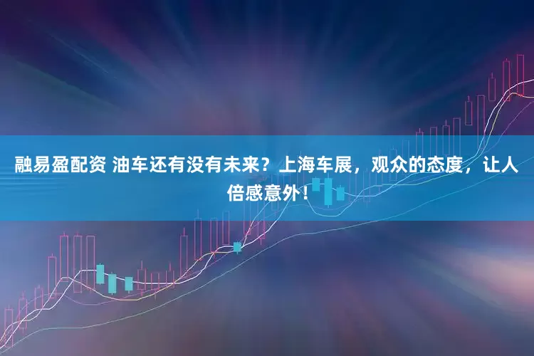 融易盈配资 油车还有没有未来？上海车展，观众的态度，让人倍感意外！