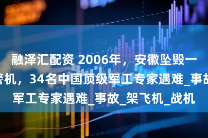 融泽汇配资 2006年，安徽坠毁一架空警200预警机，34名中国顶级军工专家遇难_事故_架飞机_战机