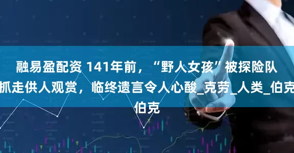 融易盈配资 141年前，“野人女孩”被探险队抓走供人观赏，临终遗言令人心酸_克劳_人类_伯克