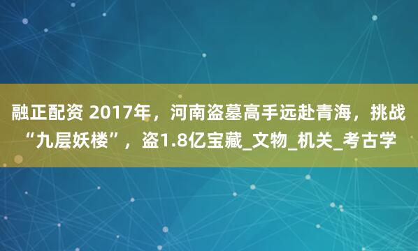 融正配资 2017年，河南盗墓高手远赴青海，挑战“九层妖楼”，盗1.8亿宝藏_文物_机关_考古学