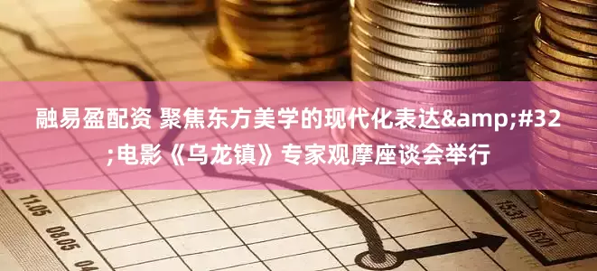 融易盈配资 聚焦东方美学的现代化表达 电影《乌龙镇》专家观摩座谈会举行