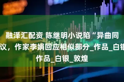 融泽汇配资 陈继明小说陷“异曲同工”争议，作家李娟回应相似部分_作品_白银_敦煌