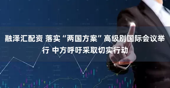 融泽汇配资 落实“两国方案”高级别国际会议举行 中方呼吁采取切实行动