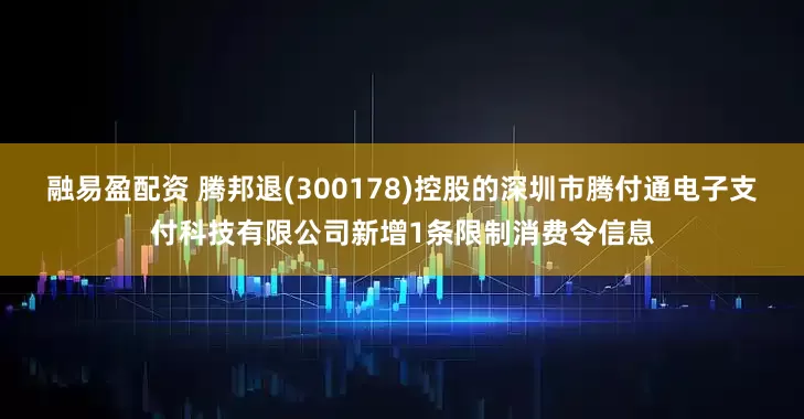 融易盈配资 腾邦退(300178)控股的深圳市腾付通电子支付科技有限公司新增1条限制消费令信息