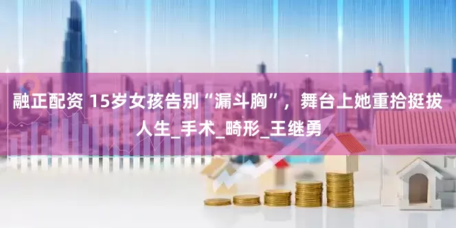 融正配资 15岁女孩告别“漏斗胸”，舞台上她重拾挺拔人生_手术_畸形_王继勇
