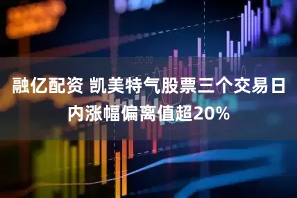 融亿配资 凯美特气股票三个交易日内涨幅偏离值超20%