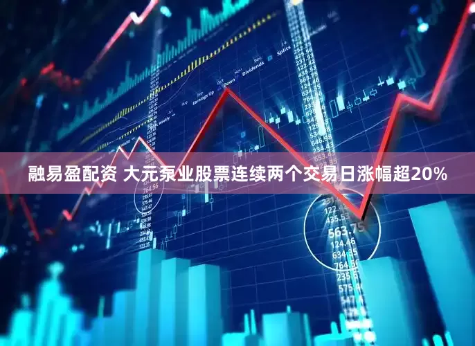 融易盈配资 大元泵业股票连续两个交易日涨幅超20%