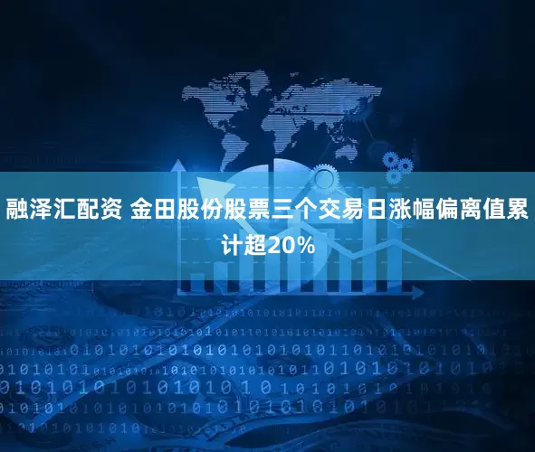 融泽汇配资 金田股份股票三个交易日涨幅偏离值累计超20%