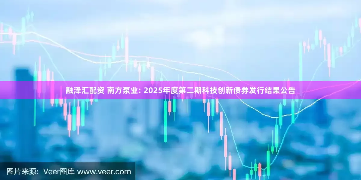 融泽汇配资 南方泵业: 2025年度第二期科技创新债券发行结果公告