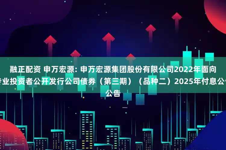 融正配资 申万宏源: 申万宏源集团股份有限公司2022年面向专业投资者公开发行公司债券（第三期）（品种二）2025年付息公告