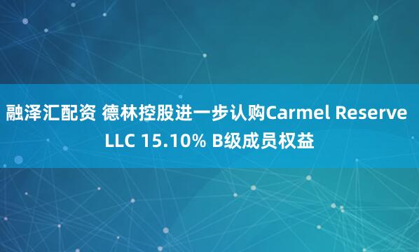 融泽汇配资 德林控股进一步认购Carmel Reserve LLC 15.10% B级成员权益