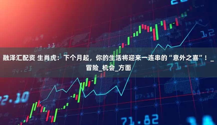 融泽汇配资 生肖虎：下个月起，你的生活将迎来一连串的“意外之喜”！_冒险_机会_方面