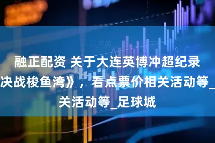融正配资 关于大连英博冲超纪录电影《决战梭鱼湾》，看点票价相关活动等_足球城