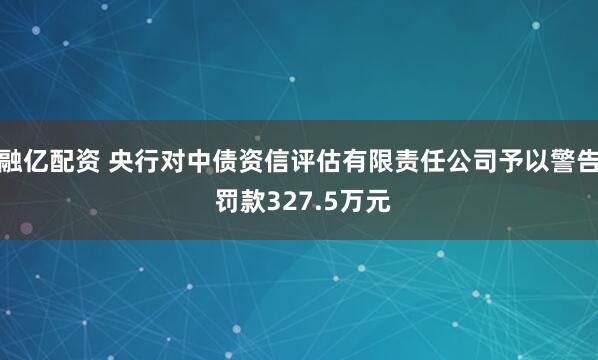 融亿配资 央行对中债资信评估有限责任公司予以警告 罚款327.5万元
