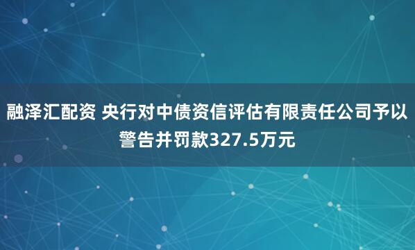 融泽汇配资 央行对中债资信评估有限责任公司予以警告并罚款327.5万元