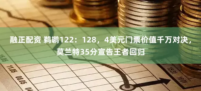 融正配资 鹈鹕122：128，4美元门票价值千万对决，莫兰特35分宣告王者回归
