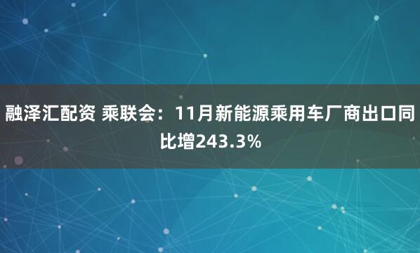 融泽汇配资 乘联会：11月新能源乘用车厂商出口同比增243.3%