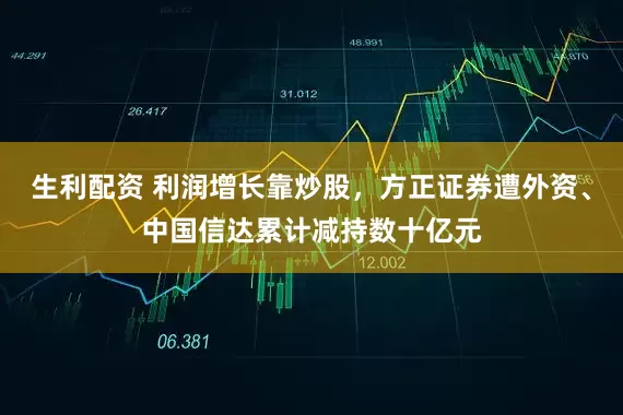 生利配资 利润增长靠炒股，方正证券遭外资、中国信达累计减持数十亿元