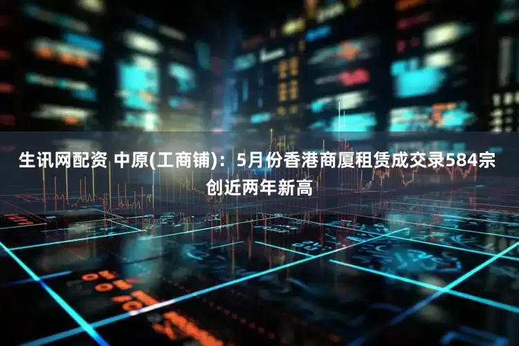 生讯网配资 中原(工商铺)：5月份香港商厦租赁成交录584宗 创近两年新高