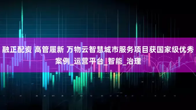 融正配资 高管履新 万物云智慧城市服务项目获国家级优秀案例_运营平台_智能_治理