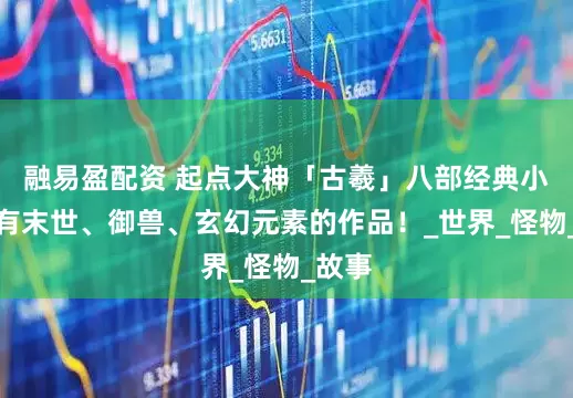 融易盈配资 起点大神「古羲」八部经典小说，有末世、御兽、玄幻元素的作品！_世界_怪物_故事