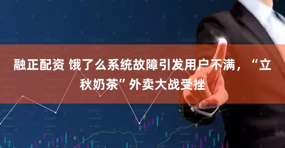 融正配资 饿了么系统故障引发用户不满，“立秋奶茶”外卖大战受挫