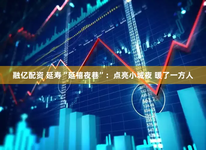 融亿配资 延寿“延禧夜巷”：点亮小城夜 暖了一方人