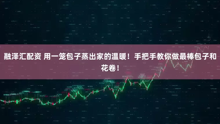 融泽汇配资 用一笼包子蒸出家的温暖！手把手教你做最棒包子和花卷！