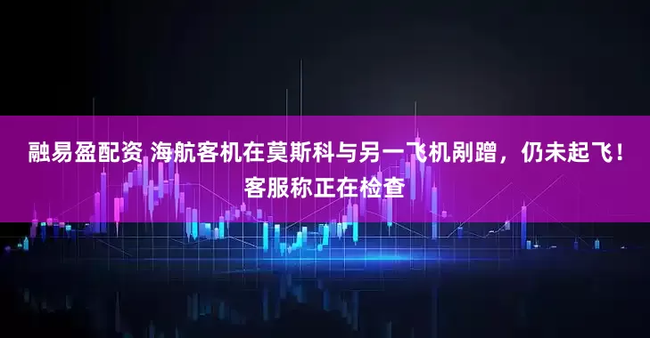 融易盈配资 海航客机在莫斯科与另一飞机剐蹭，仍未起飞！客服称正在检查