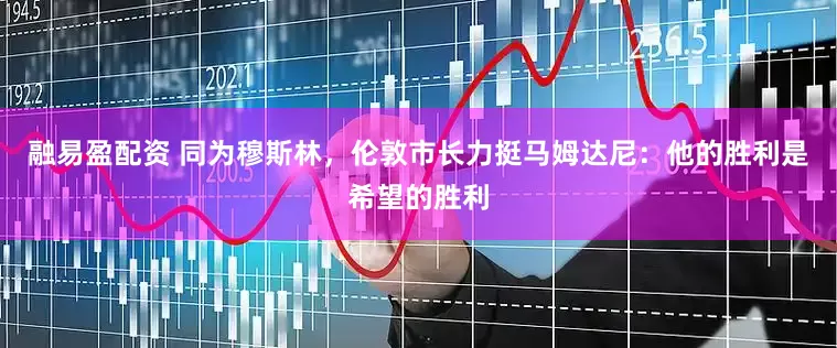 融易盈配资 同为穆斯林，伦敦市长力挺马姆达尼：他的胜利是希望的胜利
