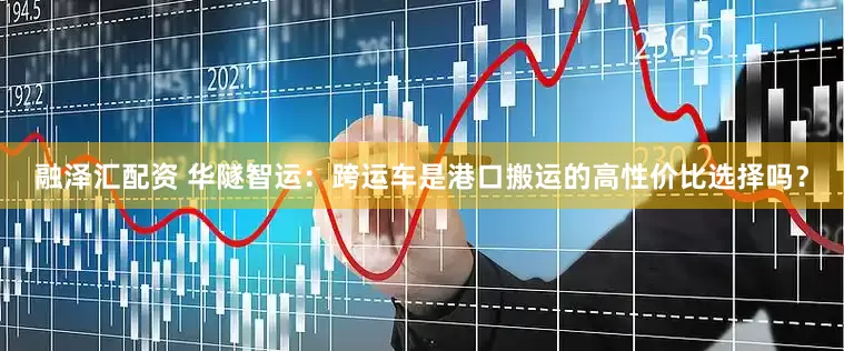 融泽汇配资 华隧智运：跨运车是港口搬运的高性价比选择吗？
