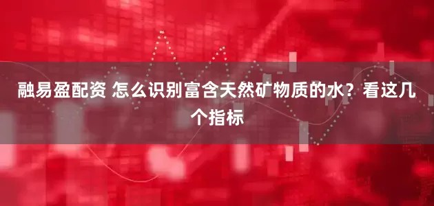 融易盈配资 怎么识别富含天然矿物质的水？看这几个指标